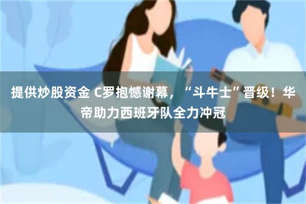 提供炒股资金 C罗抱憾谢幕，“斗牛士”晋级！华帝助力西班牙队全力冲冠