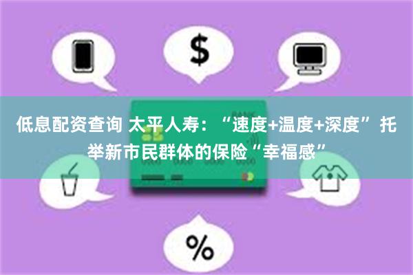 低息配资查询 太平人寿：“速度+温度+深度” 托举新市民群体的保险“幸福感”