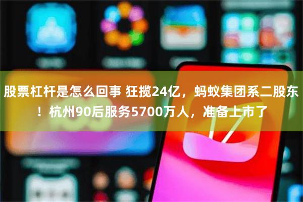 股票杠杆是怎么回事 狂揽24亿，蚂蚁集团系二股东！杭州90后服务5700万人，准备上市了